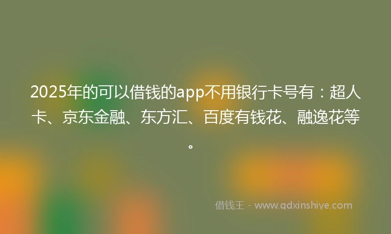 2025年的可以借钱的app不用银行卡号有：超人卡、京东金融、东方汇、百度有钱花、融逸花等。