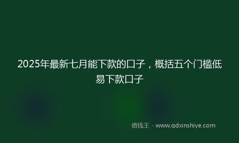 2025年最新七月能下款的口子，概括五个门槛低易下款口子