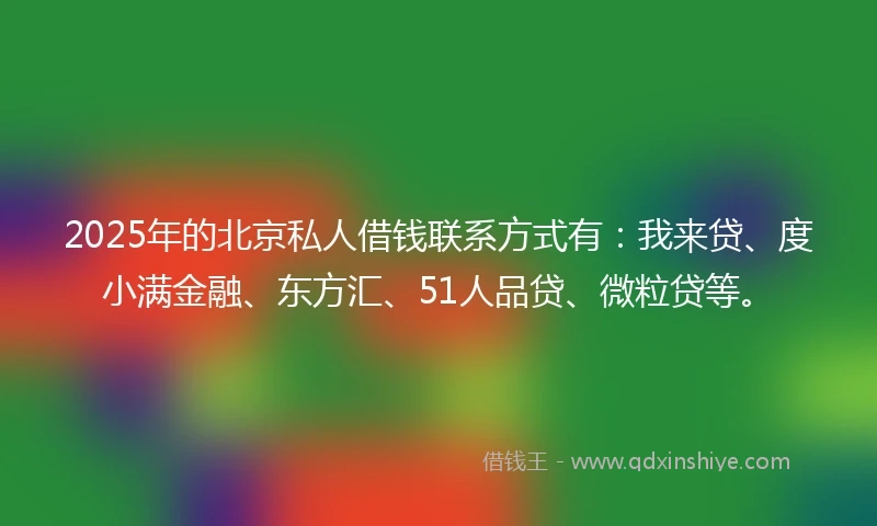 2025年的北京私人借钱联系方式有：我来贷、度小满金融、东方汇、51人品贷、微粒贷等。