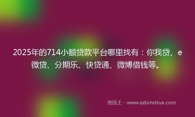 2025年的714小额贷款平台哪里找有：你我贷、e微贷、分期乐、快贷通、微博借钱等。