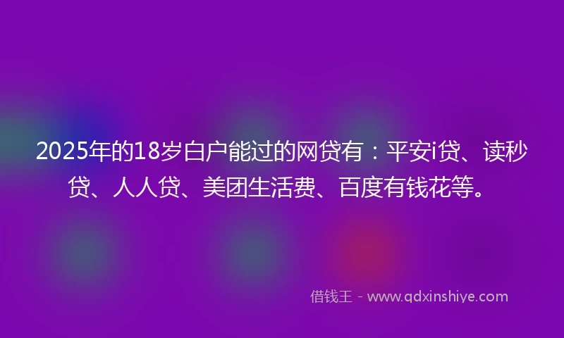 2025年的18岁白户能过的网贷有：平安i贷、读秒贷、人人贷、美团生活费、百度有钱花等。