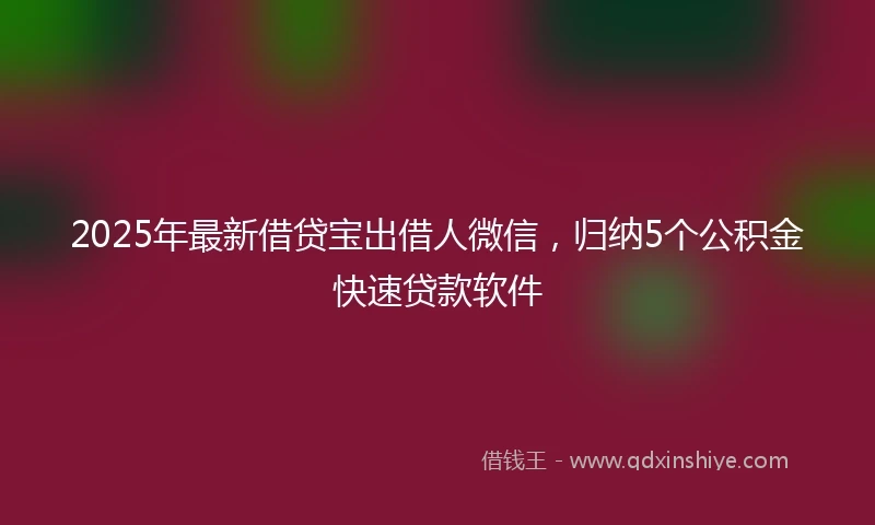 2025年最新借贷宝出借人微信，归纳5个公积金快速贷款软件