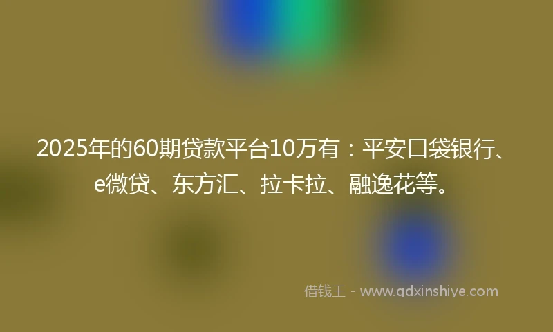 2025年的60期贷款平台10万有：平安口袋银行、e微贷、东方汇、拉卡拉、融逸花等。