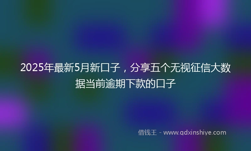 2025年最新5月新口子，分享五个无视征信大数据当前逾期下款的口子