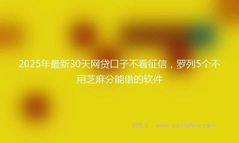 2025年最新30天网贷口子不看征信，罗列5个不用芝麻分能借的软件