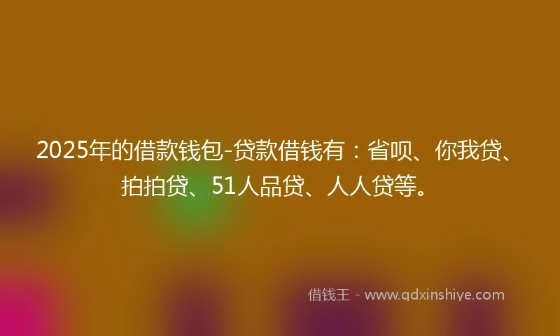 2025年的借款钱包-贷款借钱有：省呗、你我贷、拍拍贷、51人品贷、人人贷等。