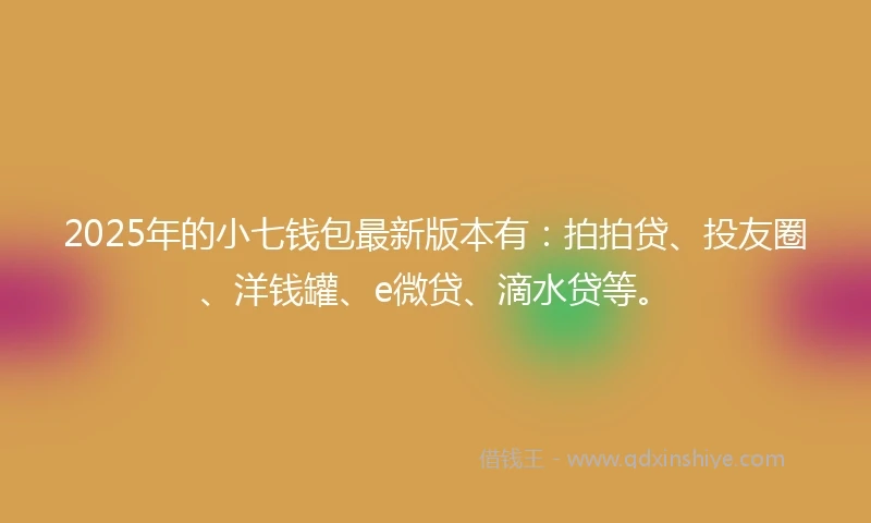 2025年的小七钱包最新版本有：拍拍贷、投友圈、洋钱罐、e微贷、滴水贷等。