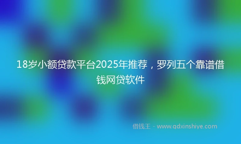18岁小额贷款平台2025年推荐，罗列五个靠谱借钱网贷软件