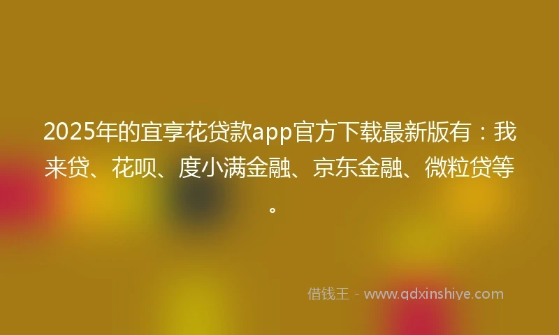 2025年的宜享花贷款app官方下载最新版有：我来贷、花呗、度小满金融、京东金融、微粒贷等。
