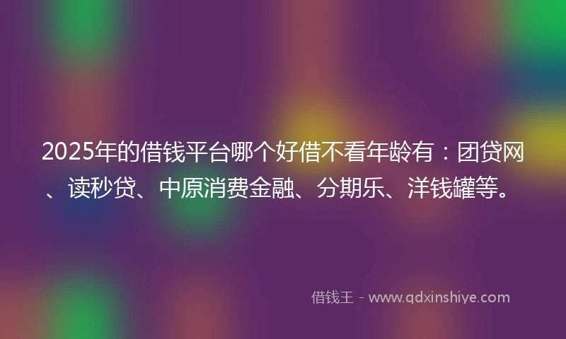 2025年的借钱平台哪个好借不看年龄有：团贷网、读秒贷、中原消费金融、分期乐、洋钱罐等。