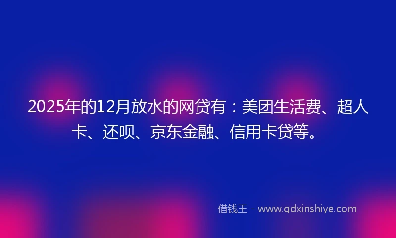 2025年的12月放水的网贷有：美团生活费、超人卡、还呗、京东金融、信用卡贷等。
