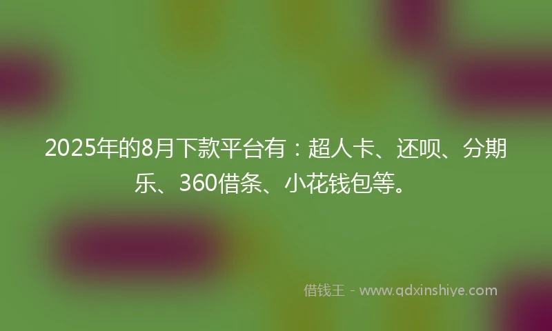 2025年的8月下款平台有：超人卡、还呗、分期乐、360借条、小花钱包等。