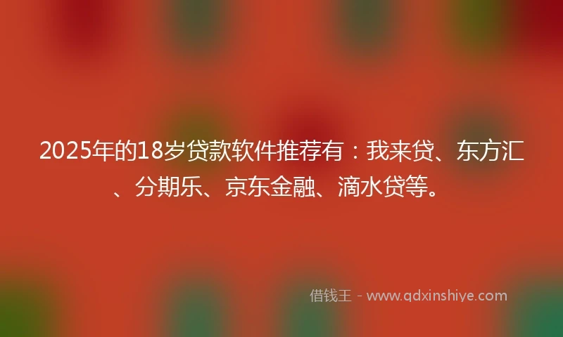 2025年的18岁贷款软件推荐有：我来贷、东方汇、分期乐、京东金融、滴水贷等。