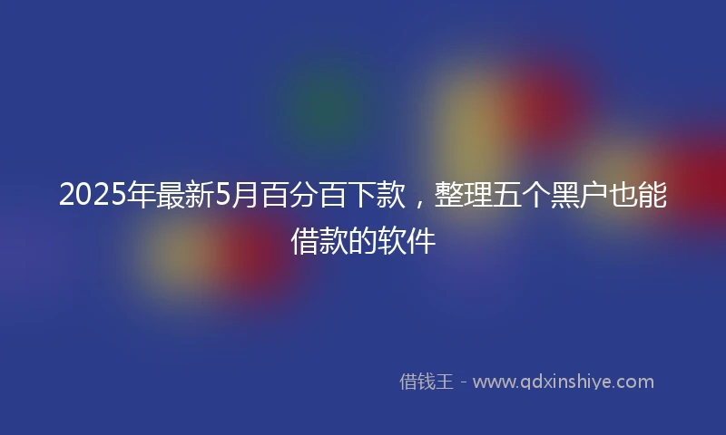 2025年最新5月百分百下款，整理五个黑户也能借款的软件