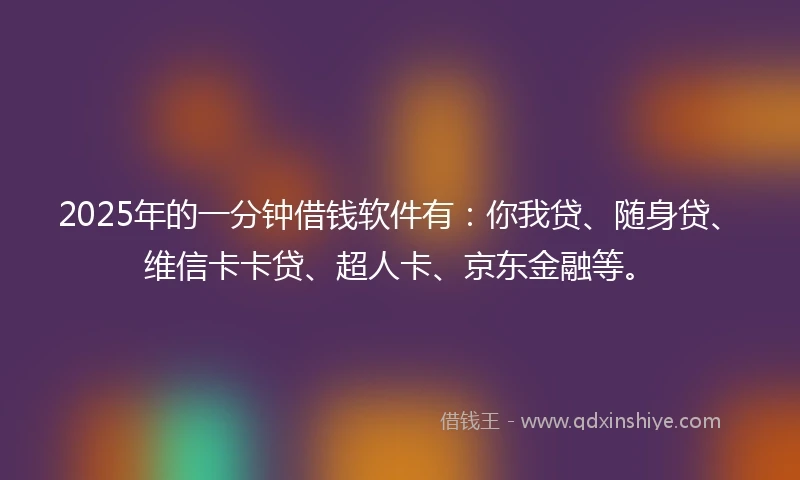 2025年的一分钟借钱软件有：你我贷、随身贷、维信卡卡贷、超人卡、京东金融等。