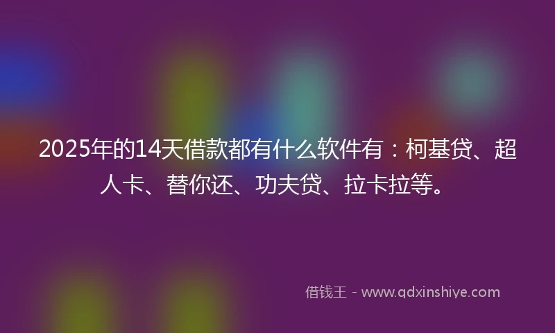 2025年的14天借款都有什么软件有：柯基贷、超人卡、替你还、功夫贷、拉卡拉等。