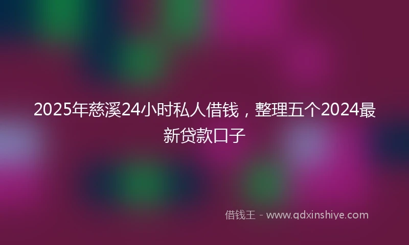 2025年慈溪24小时私人借钱，整理五个2024最新贷款口子