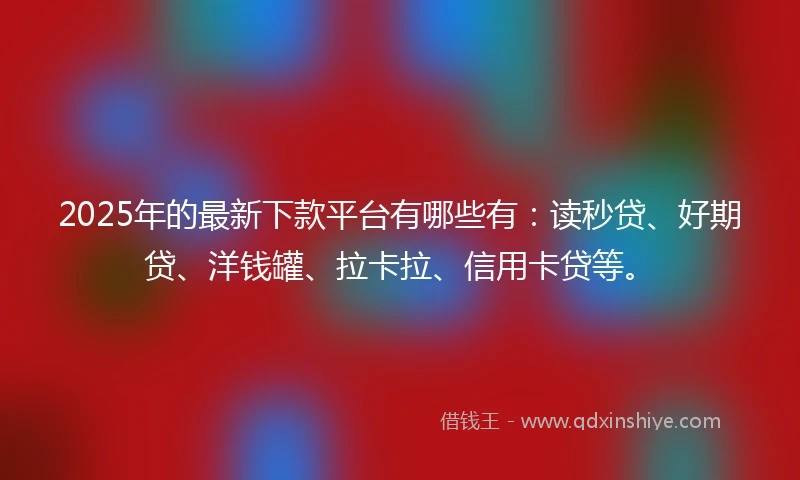 2025年的最新下款平台有哪些有：读秒贷、好期贷、洋钱罐、拉卡拉、信用卡贷等。