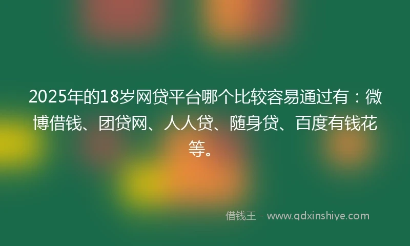 2025年的18岁网贷平台哪个比较容易通过有：微博借钱、团贷网、人人贷、随身贷、百度有钱花等。