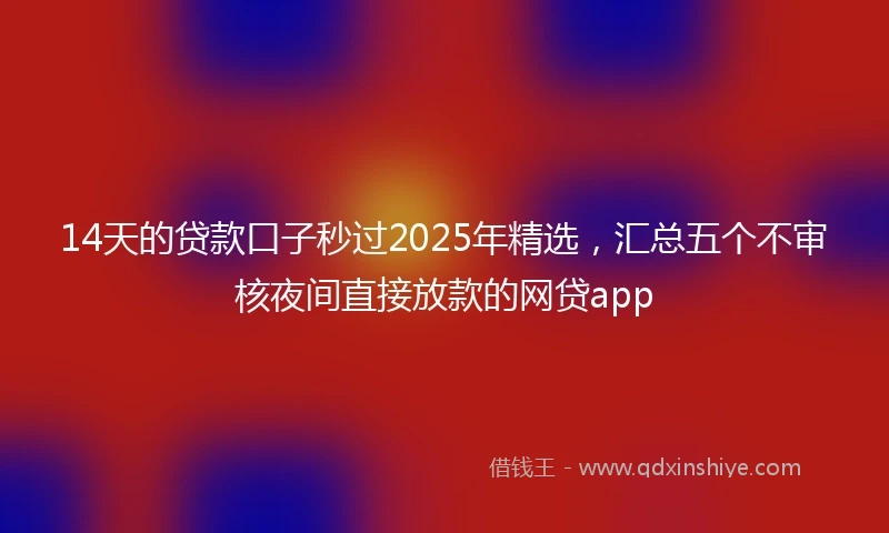 14天的贷款口子秒过2025年精选，汇总五个不审核夜间直接放款的网贷app