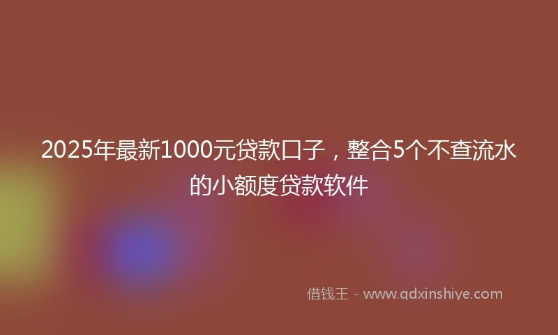 2025年最新1000元贷款口子，整合5个不查流水的小额度贷款软件