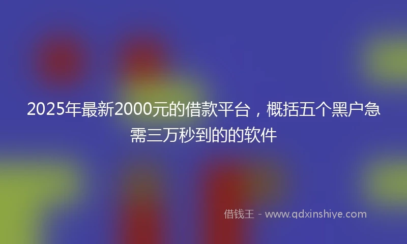 2025年最新2000元的借款平台，概括五个黑户急需三万秒到的的软件