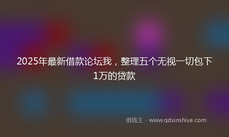 2025年最新借款论坛我，整理五个无视一切包下1万的贷款