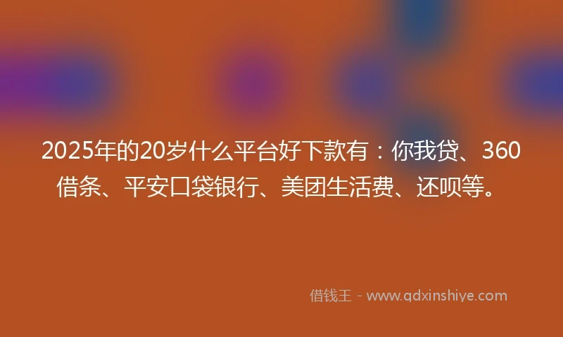 2025年的20岁什么平台好下款有：你我贷、360借条、平安口袋银行、美团生活费、还呗等。