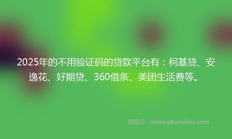 2025年的不用验证码的贷款平台有：柯基贷、安逸花、好期贷、360借条、美团生活费等。