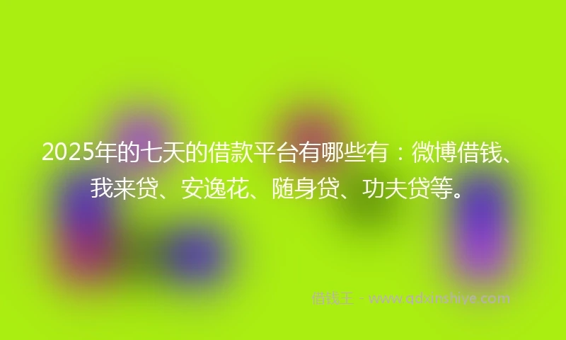 2025年的七天的借款平台有哪些有：微博借钱、我来贷、安逸花、随身贷、功夫贷等。