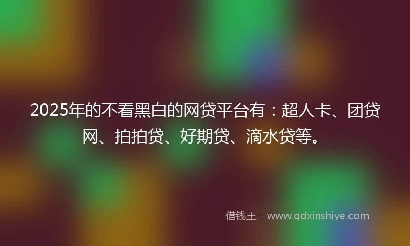 2025年的不看黑白的网贷平台有：超人卡、团贷网、拍拍贷、好期贷、滴水贷等。