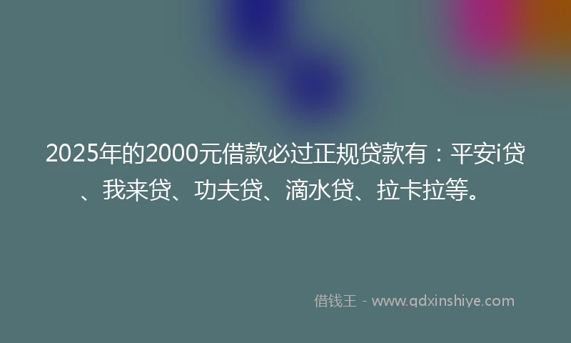 2025年的2000元借款必过正规贷款有：平安i贷、我来贷、功夫贷、滴水贷、拉卡拉等。