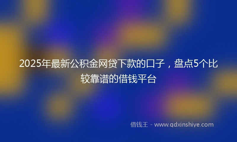 2025年最新公积金网贷下款的口子，盘点5个比较靠谱的借钱平台