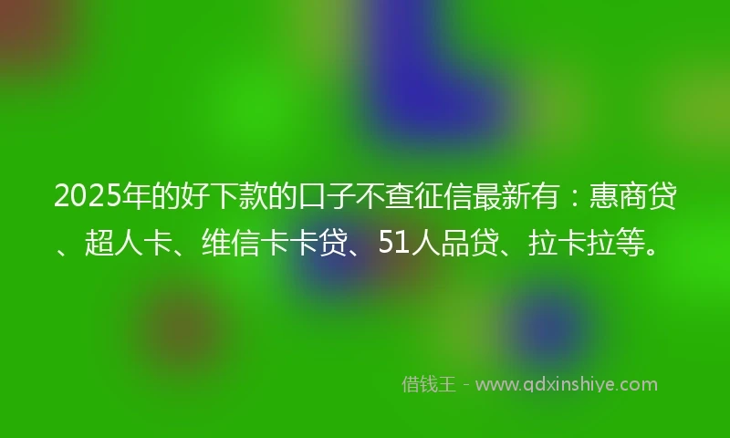 2025年的好下款的口子不查征信最新有：惠商贷、超人卡、维信卡卡贷、51人品贷、拉卡拉等。