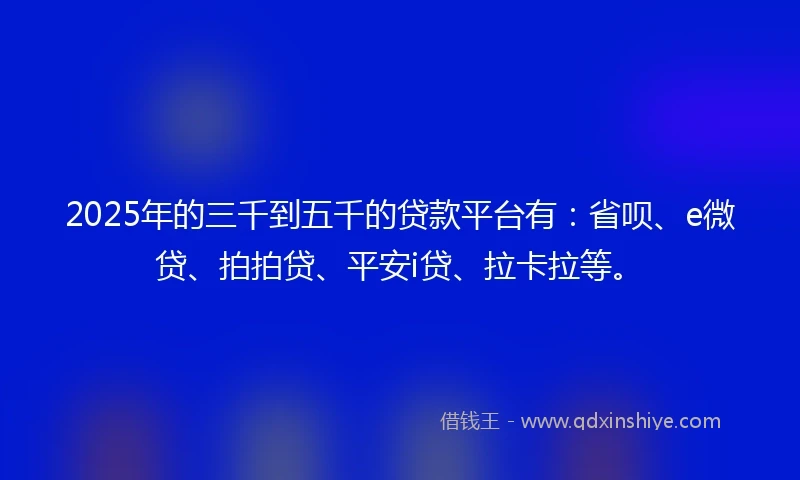 2025年的三千到五千的贷款平台有：省呗、e微贷、拍拍贷、平安i贷、拉卡拉等。