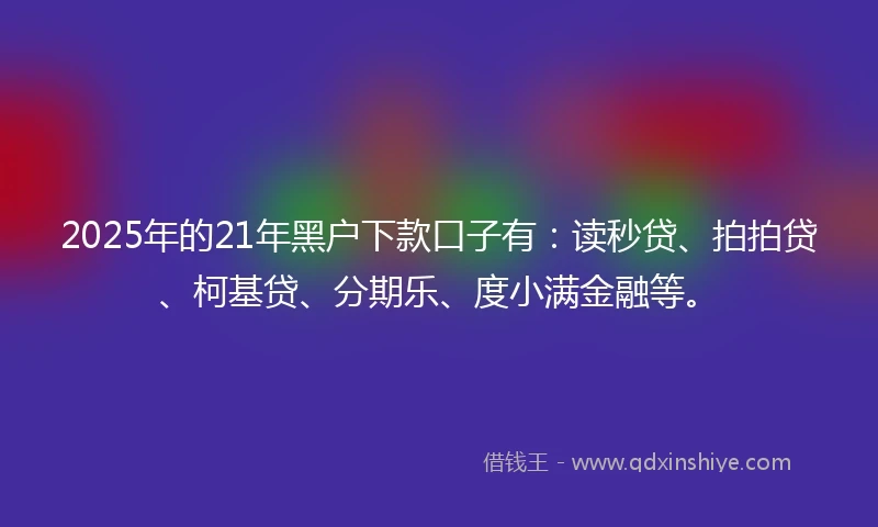 2025年的21年黑户下款口子有：读秒贷、拍拍贷、柯基贷、分期乐、度小满金融等。