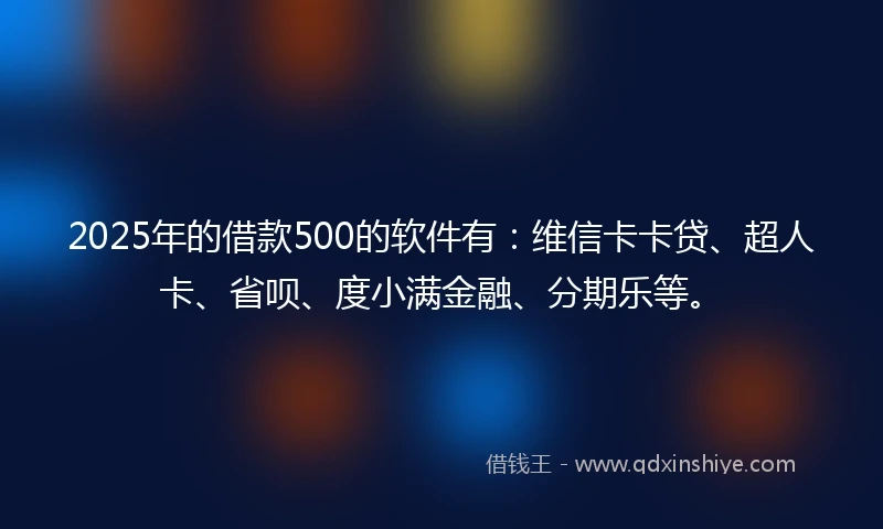 2025年的借款500的软件有：维信卡卡贷、超人卡、省呗、度小满金融、分期乐等。