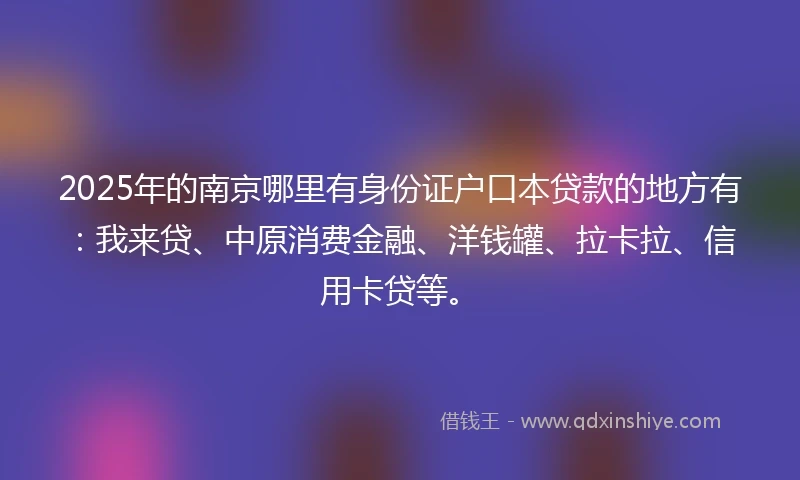 2025年的南京哪里有身份证户口本贷款的地方有：我来贷、中原消费金融、洋钱罐、拉卡拉、信用卡贷等。