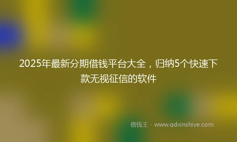 2025年最新分期借钱平台大全，归纳5个快速下款无视征信的软件
