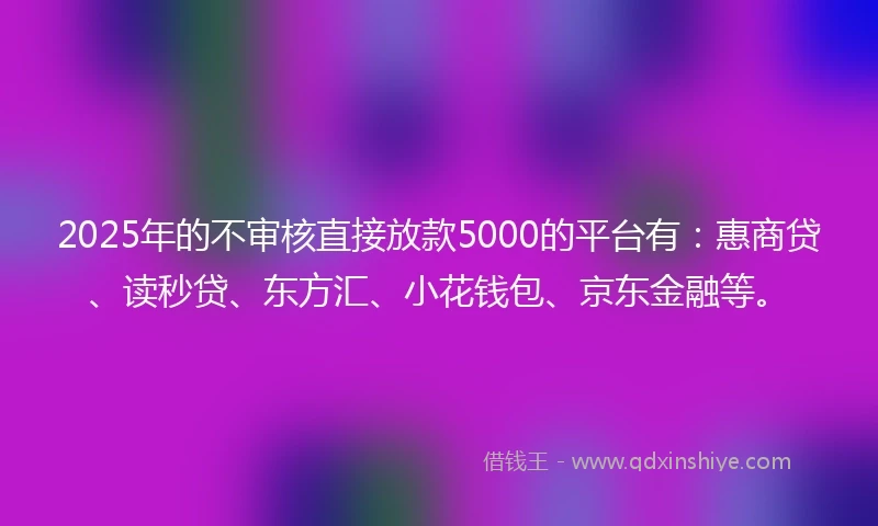 2025年的不审核直接放款5000的平台有：惠商贷、读秒贷、东方汇、小花钱包、京东金融等。