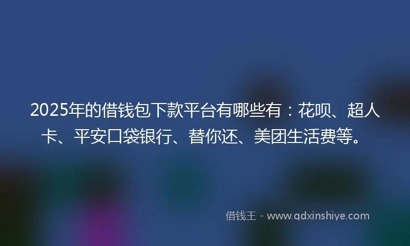 2025年的借钱包下款平台有哪些有：花呗、超人卡、平安口袋银行、替你还、美团生活费等。