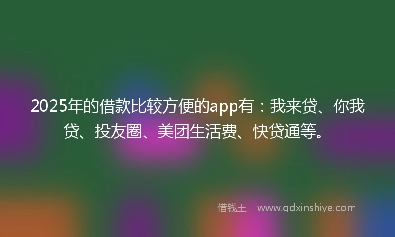 2025年的借款比较方便的app有：我来贷、你我贷、投友圈、美团生活费、快贷通等。