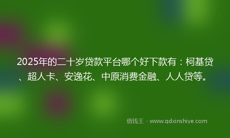 2025年的二十岁贷款平台哪个好下款有：柯基贷、超人卡、安逸花、中原消费金融、人人贷等。