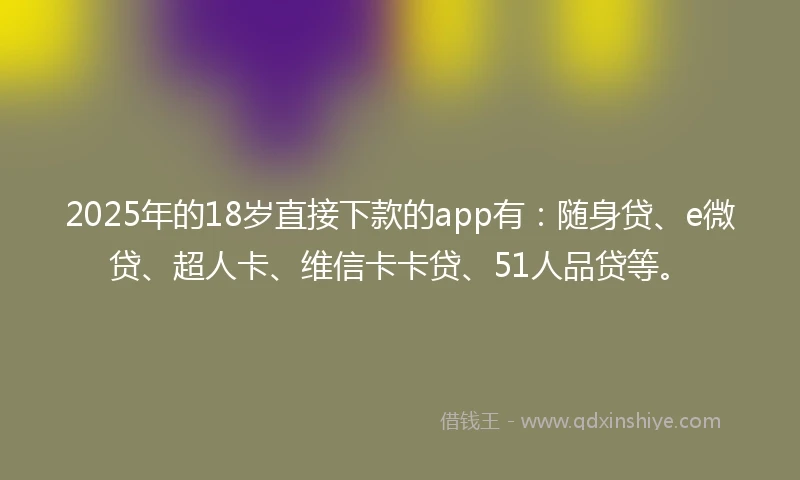 2025年的18岁直接下款的app有：随身贷、e微贷、超人卡、维信卡卡贷、51人品贷等。
