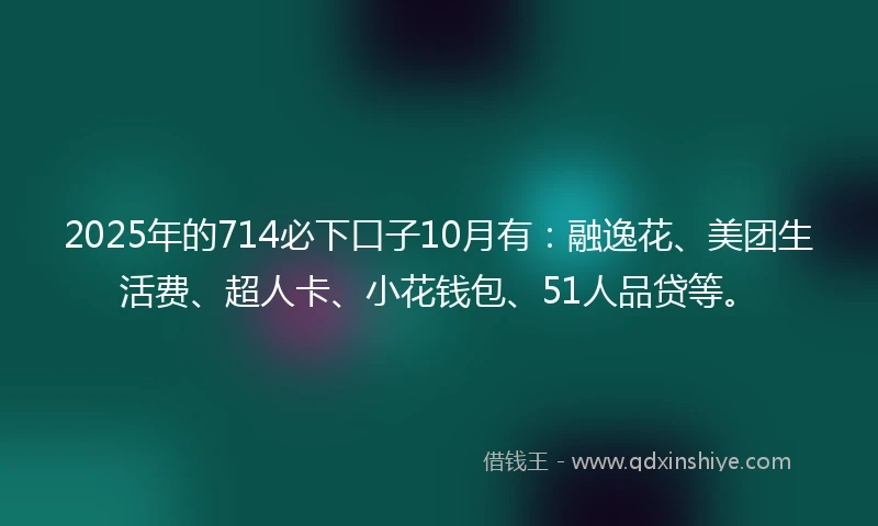 2025年的714必下口子10月有：融逸花、美团生活费、超人卡、小花钱包、51人品贷等。