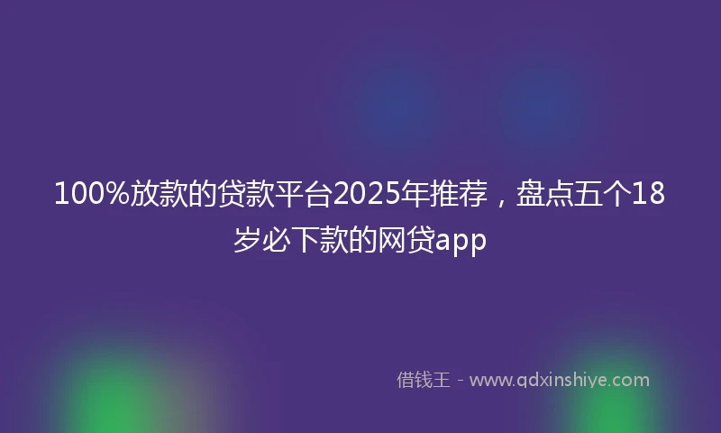 100%放款的贷款平台2025年推荐，盘点五个18岁必下款的网贷app