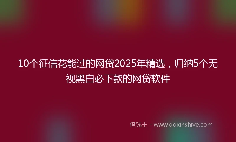 10个征信花能过的网贷2025年精选，归纳5个无视黑白必下款的网贷软件