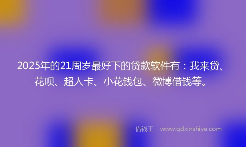 2025年的21周岁最好下的贷款软件有：我来贷、花呗、超人卡、小花钱包、微博借钱等。