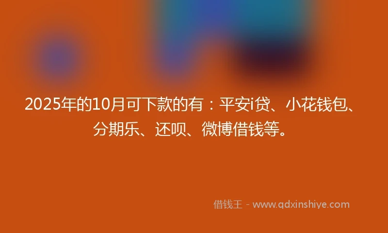 2025年的10月可下款的有：平安i贷、小花钱包、分期乐、还呗、微博借钱等。