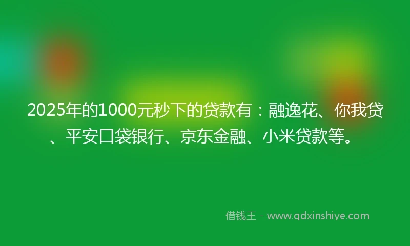 2025年的1000元秒下的贷款有：融逸花、你我贷、平安口袋银行、京东金融、小米贷款等。